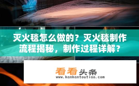 灭火毯怎么做的？灭火毯制作流程揭秘，制作过程详解？