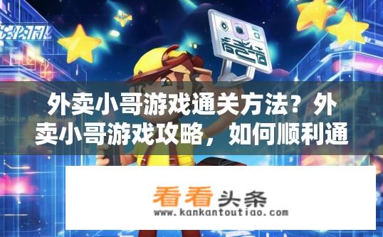 外卖小哥游戏通关方法？外卖小哥游戏攻略，如何顺利通关？