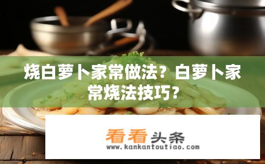 烧白萝卜家常做法？白萝卜家常烧法技巧？