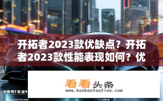 开拓者2023款优缺点？开拓者2023款性能表现如何？优缺点解析标题！