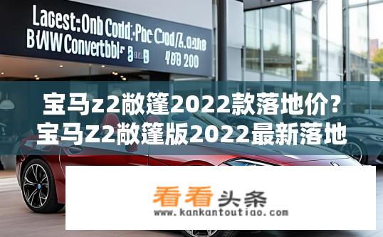 宝马z2敞篷2022款落地价？宝马Z2敞篷版2022最新落地价查询