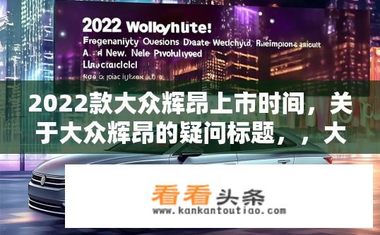 2022款大众辉昂上市时间，关于大众辉昂的疑问标题，，大众辉昂新款上市日期揭晓？