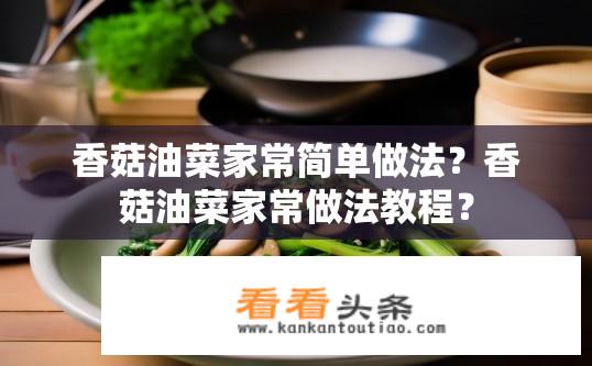 香菇油菜家常简单做法？香菇油菜家常做法教程？