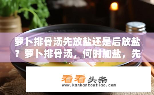 萝卜排骨汤先放盐还是后放盐？萝卜排骨汤，何时加盐，先放还是后放？