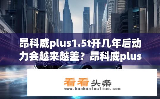 昂科威plus1.5t开几年后动力会越来越差？昂科威plus 1.5T动力长期表现如何？