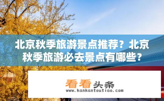 北京秋季旅游景点推荐？北京秋季旅游必去景点有哪些？