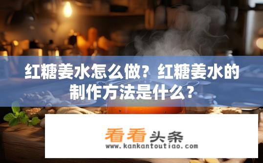 红糖姜水怎么做？红糖姜水的制作方法是什么？