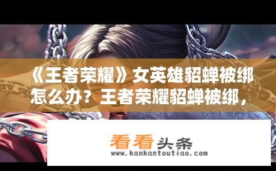 《王者荣耀》女英雄貂蝉被绑怎么办？王者荣耀貂蝉被绑，如何应对？