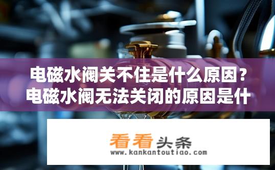 电磁水阀关不住是什么原因？电磁水阀无法关闭的原因是什么？