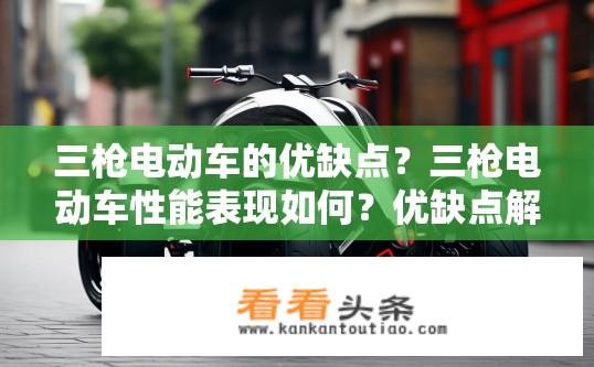 三枪电动车的优缺点？三枪电动车性能表现如何？优缺点解析。