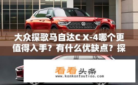 大众探歌马自达C X-4哪个更值得入手？有什么优缺点？探歌与马自达CX-4对比，哪款更值得购买？优缺点详解。