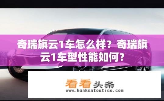奇瑞旗云1车怎么样？奇瑞旗云1车型性能如何？