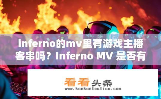 inferno的mv里有游戏主播客串吗？Inferno MV 是否有游戏主播客串？