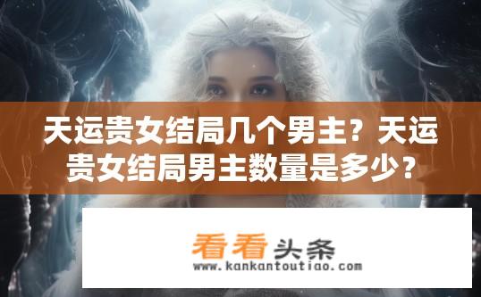 天运贵女结局几个男主？天运贵女结局男主数量是多少？