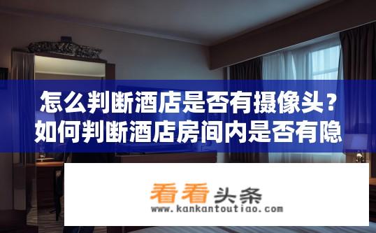 怎么判断酒店是否有摄像头？如何判断酒店房间内是否有隐藏摄像头？