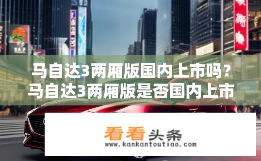 马自达3两厢版国内上市吗？马自达3两厢版是否国内上市？