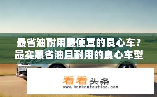最省油耐用最便宜的良心车？最实惠省油且耐用的良心车型推荐？