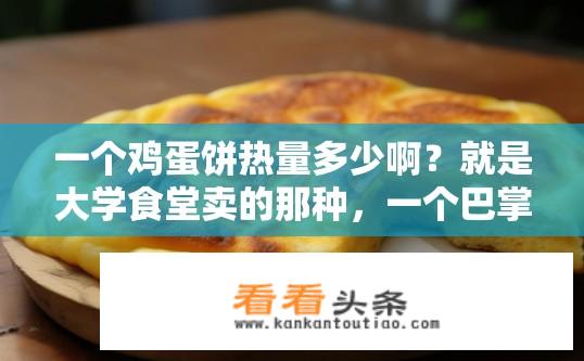 一个鸡蛋饼热量多少啊？就是大学食堂卖的那种，一个巴掌大？鸡蛋饼的热量是多少？