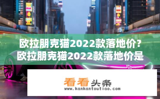 欧拉朋克猫2022款落地价？欧拉朋克猫2022款落地价是多少？