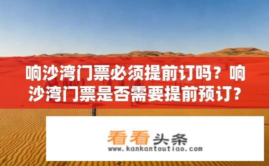响沙湾门票必须提前订吗？响沙湾门票是否需要提前预订？