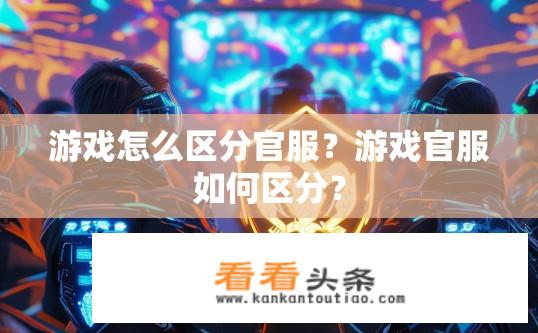 游戏怎么区分官服？游戏官服如何区分？