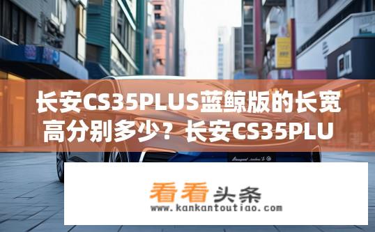 长安CS35PLUS蓝鲸版的长宽高分别多少？长安CS35PLUS蓝鲸版尺寸是多少？