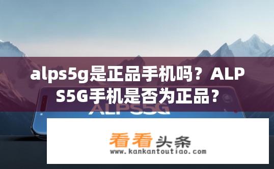 alps5g是正品手机吗？ALPS5G手机是否为正品？