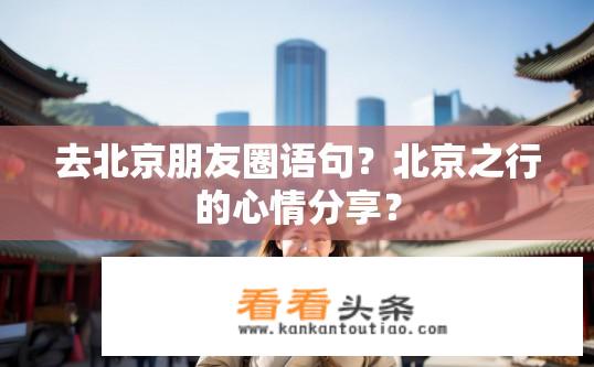 去北京朋友圈语句？北京之行的心情分享？