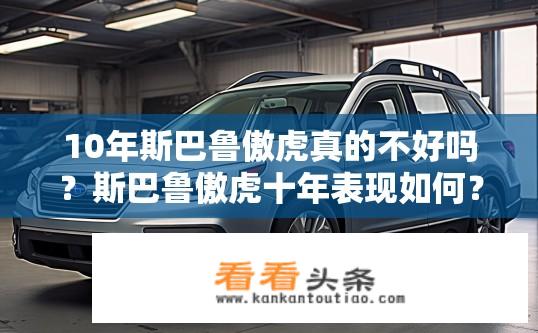 10年斯巴鲁傲虎真的不好吗？斯巴鲁傲虎十年表现如何？存在什么问题？
