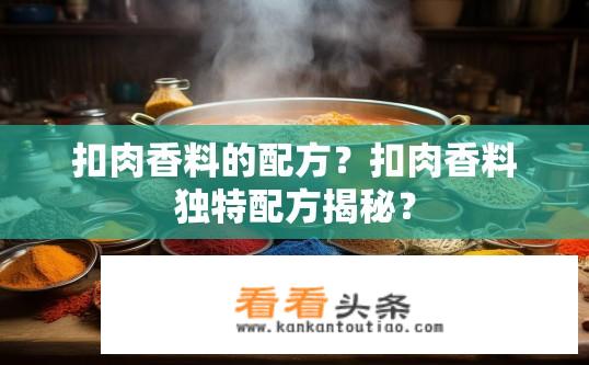 扣肉香料的配方？扣肉香料独特配方揭秘？
