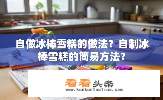 自做冰棒雪糕的做法？自制冰棒雪糕的简易方法？