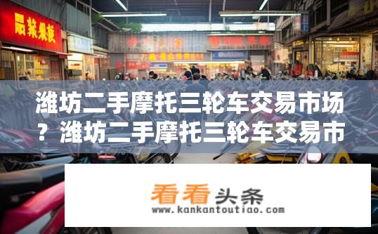 潍坊二手摩托三轮车交易市场？潍坊二手摩托三轮车交易市场概况？