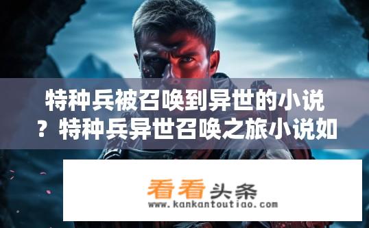 特种兵被召唤到异世的小说？特种兵异世召唤之旅小说如何？