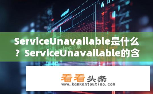 ServiceUnavailable是什么？ServiceUnavailable的含义是什么？