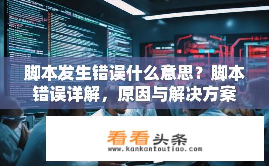 脚本发生错误什么意思？脚本错误详解，原因与解决方案是什么？