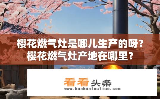 樱花燃气灶是哪儿生产的呀？樱花燃气灶产地在哪里？
