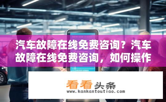 汽车故障在线免费咨询？汽车故障在线免费咨询，如何操作？