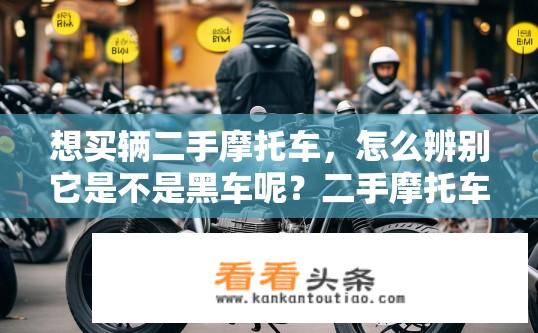 想买辆二手摩托车，怎么辨别它是不是黑车呢？二手摩托车购买指南，如何辨别黑车风险？