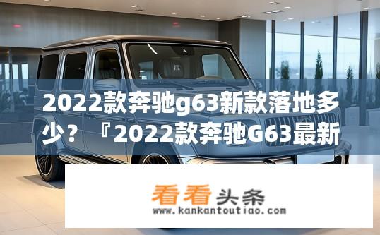 2022款奔驰g63新款落地多少？『2022款奔驰G63最新落地价是多少？』