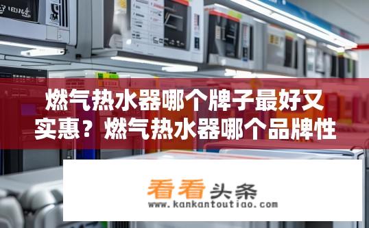 燃气热水器哪个牌子最好又实惠？燃气热水器哪个品牌性价比最高？