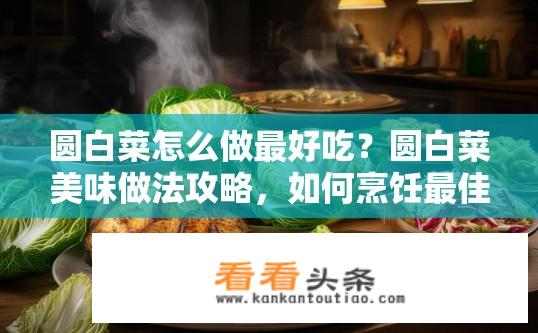 圆白菜怎么做最好吃？圆白菜美味做法攻略，如何烹饪最佳口味？