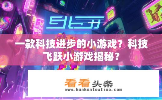一款科技进步的小游戏？科技飞跃小游戏揭秘？