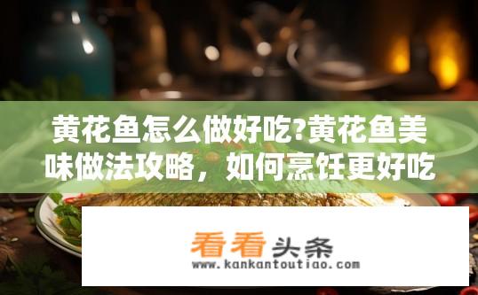 黄花鱼怎么做好吃?黄花鱼美味做法攻略，如何烹饪更好吃？