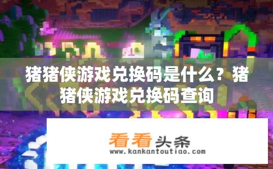 猪猪侠游戏兑换码是什么？猪猪侠游戏兑换码查询
