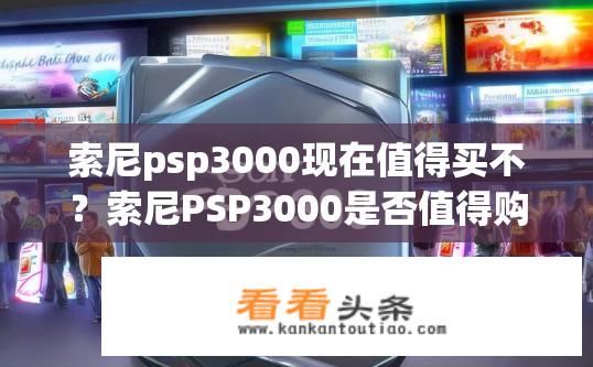 索尼psp3000现在值得买不？索尼PSP3000是否值得购买？