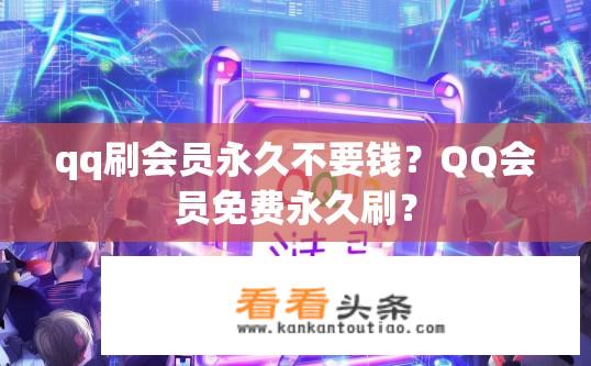 qq刷会员永久不要钱？QQ会员免费永久刷？