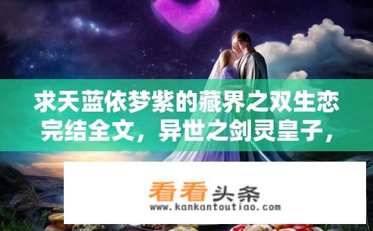 求天蓝依梦紫的藏界之双生恋完结全文，异世之剑灵皇子，重生之九九的美味？求天蓝依梦紫系列完结全文及异世之剑灵皇子、重生美味九九双生恋结局？