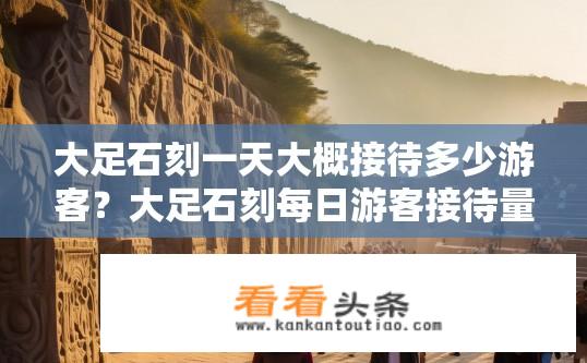 大足石刻一天大概接待多少游客？大足石刻每日游客接待量如何？