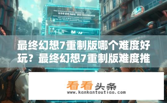最终幻想7重制版哪个难度好玩？最终幻想7重制版难度推荐，哪个难度更有趣？