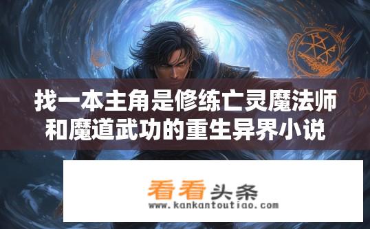 找一本主角是修练亡灵魔法师和魔道武功的重生异界小说？重生异界修炼亡灵魔法与魔道武功的传奇之旅？